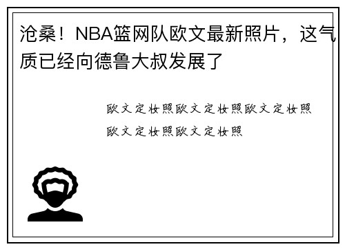 沧桑！NBA篮网队欧文最新照片，这气质已经向德鲁大叔发展了